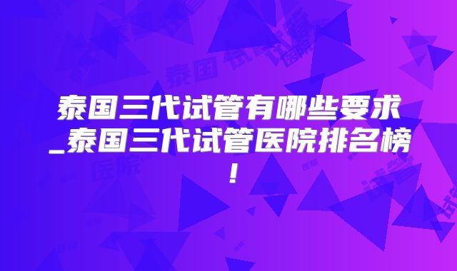 泰国三代试管有哪些要求_泰国三代试管医院排名榜！