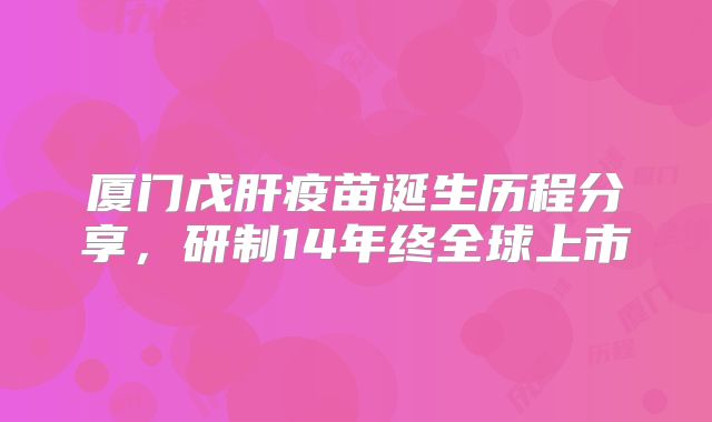 厦门戊肝疫苗诞生历程分享，研制14年终全球上市