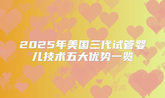 2025年美国三代试管婴儿技术五大优势一览