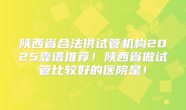 陕西省合法供试管机构2025靠谱推荐!陕西省做试管比较好的医院是!