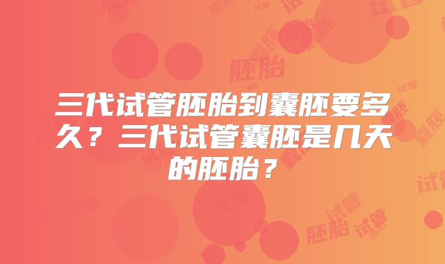 三代试管胚胎到囊胚要多久？三代试管囊胚是几天的胚胎？