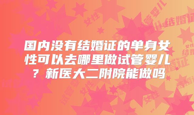 国内没有结婚证的单身女性可以去哪里做试管婴儿？新医大二附院能做吗