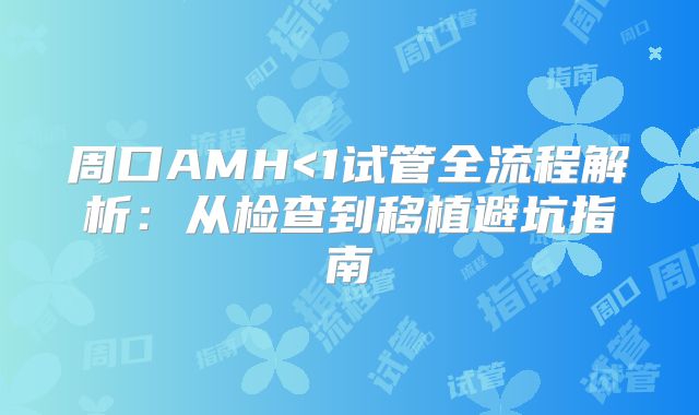 周口AMH<1试管全流程解析：从检查到移植避坑指南
