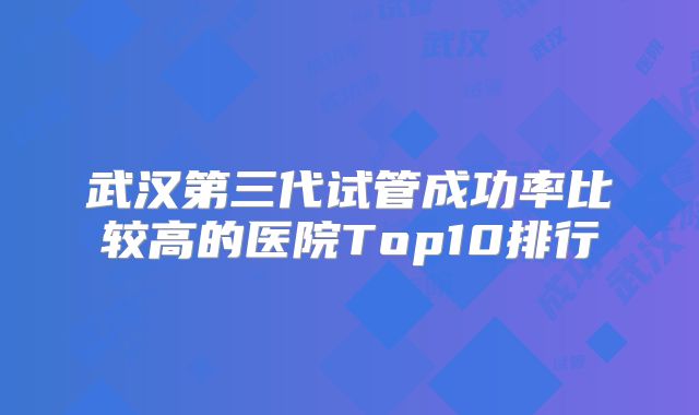 武汉第三代试管成功率比较高的医院Top10排行