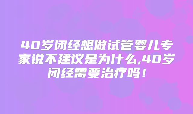 40岁闭经想做试管婴儿专家说不建议是为什么,40岁闭经需要治疗吗!