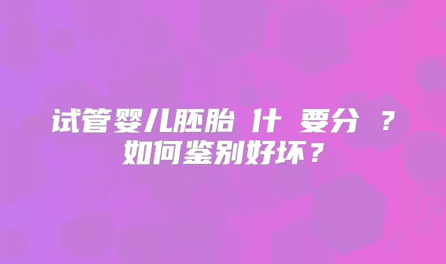 试管婴儿胚胎為什麼要分級？如何鉴别好坏？