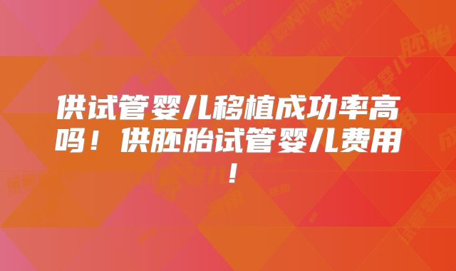 供试管婴儿移植成功率高吗!供胚胎试管婴儿费用!
