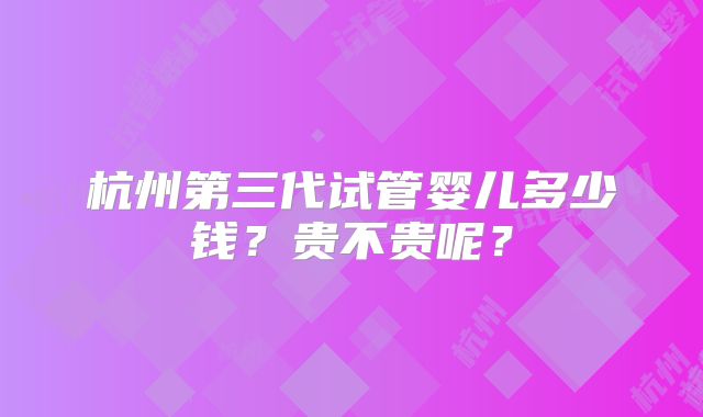杭州第三代试管婴儿多少钱？贵不贵呢？