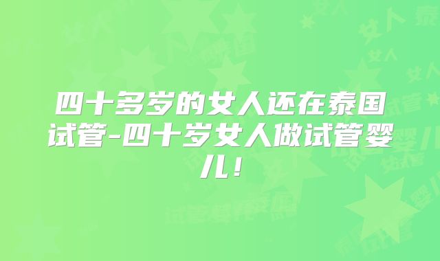 四十多岁的女人还在泰国试管-四十岁女人做试管婴儿！