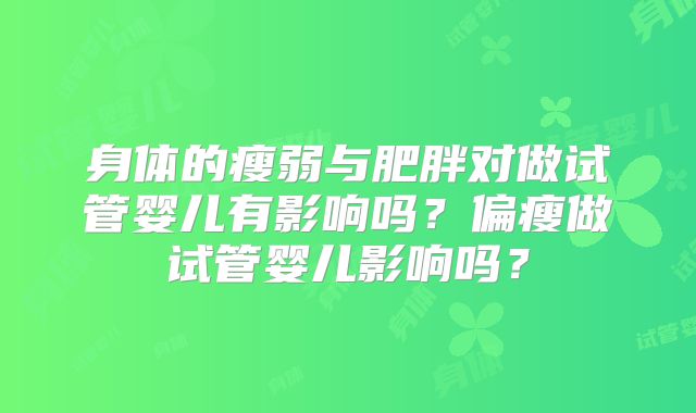 身体的瘦弱与肥胖对做试管婴儿有影响吗？偏瘦做试管婴儿影响吗？