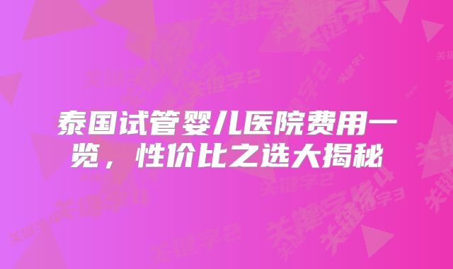 泰国试管婴儿医院费用一览,性价比之选大揭秘