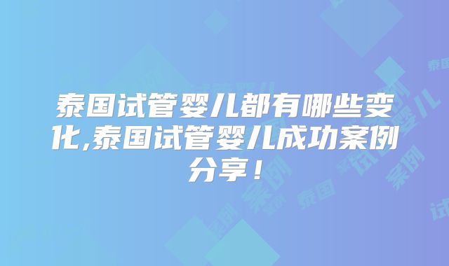 泰国试管婴儿都有哪些变化,泰国试管婴儿成功案例分享！