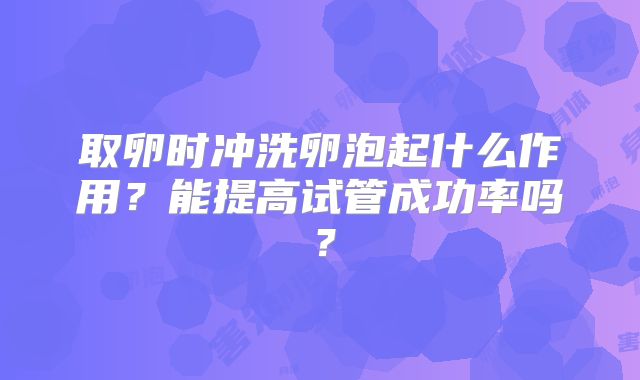 取卵时冲洗卵泡起什么作用？能提高试管成功率吗？