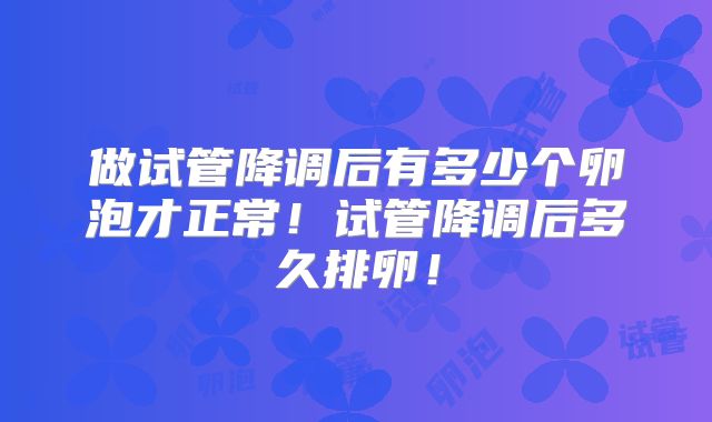 做试管降调后有多少个卵泡才正常！试管降调后多久排卵！