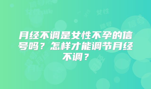 月经不调是女性不孕的信号吗?怎样才能调节月经不调?