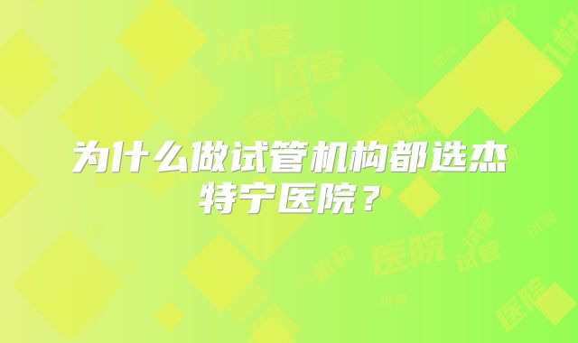 为什么做试管机构都选杰特宁医院？