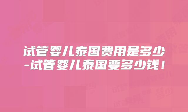 试管婴儿泰国费用是多少-试管婴儿泰国要多少钱！