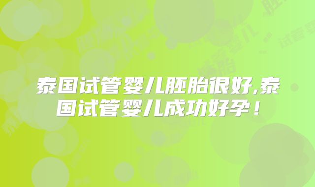 泰国试管婴儿胚胎很好,泰国试管婴儿成功好孕!