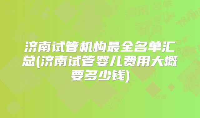 济南试管机构最全名单汇总(济南试管婴儿费用大概要多少钱)