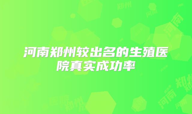 河南郑州较出名的生殖医院真实成功率