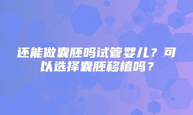 还能做囊胚吗试管婴儿?可以选择囊胚移植吗?