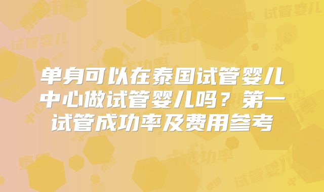 单身可以在泰国试管婴儿中心做试管婴儿吗？第一试管成功率及费用参考