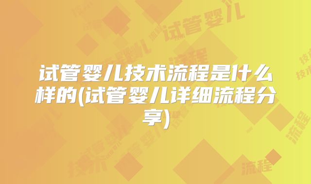 试管婴儿技术流程是什么样的(试管婴儿详细流程分享)