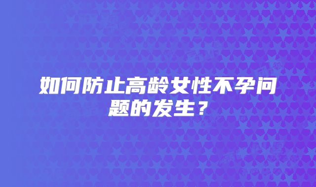 如何防止高龄女性不孕问题的发生？