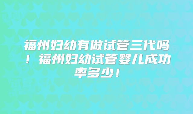 福州妇幼有做试管三代吗！福州妇幼试管婴儿成功率多少！