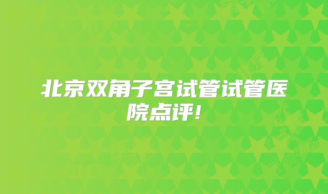 北京双角子宫试管试管医院点评!