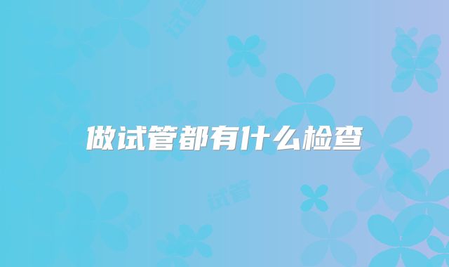 做试管都有什么检查