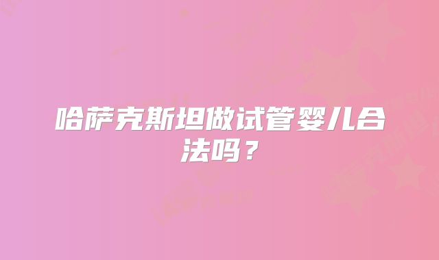 哈萨克斯坦做试管婴儿合法吗？