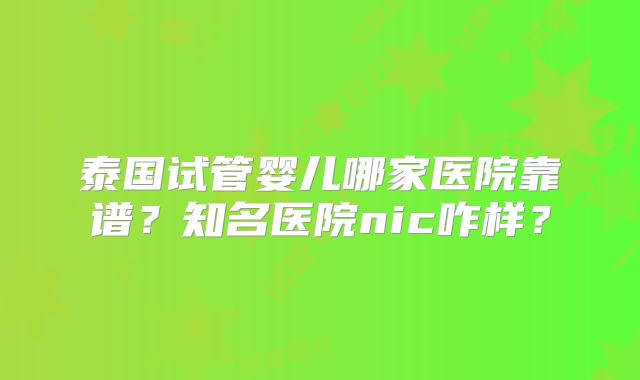 泰国试管婴儿哪家医院靠谱？知名医院nic咋样？