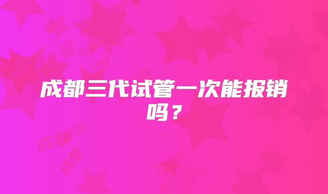 成都三代试管一次能报销吗？