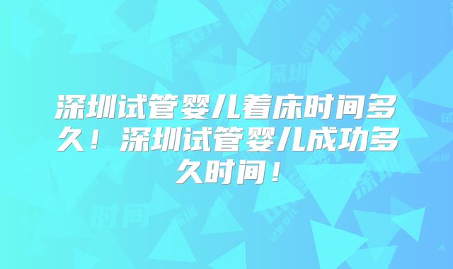 深圳试管婴儿着床时间多久！深圳试管婴儿成功多久时间！