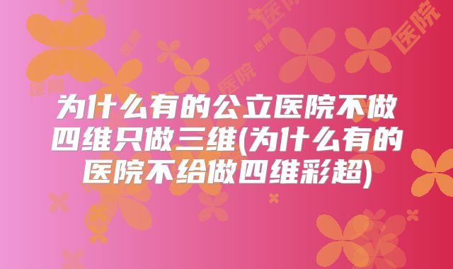 为什么有的公立医院不做四维只做三维(为什么有的医院不给做四维彩超)