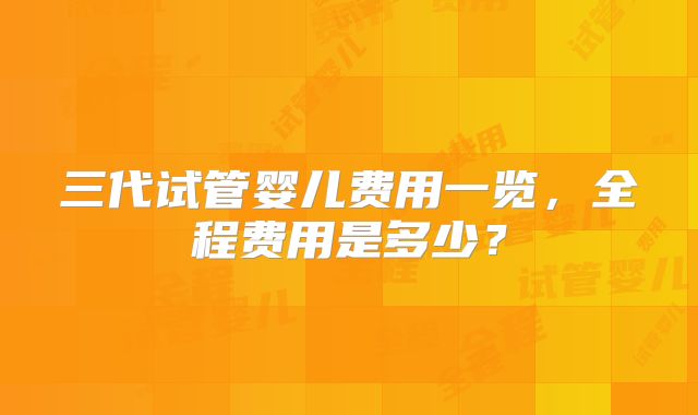 三代试管婴儿费用一览，全程费用是多少？