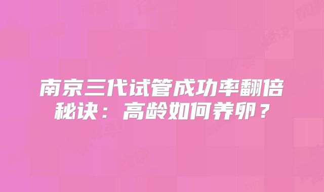 南京三代试管成功率翻倍秘诀：高龄如何养卵？