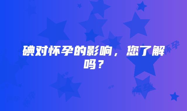 碘对怀孕的影响，您了解吗？