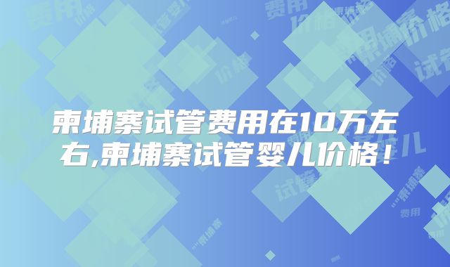 柬埔寨试管费用在10万左右,柬埔寨试管婴儿价格！