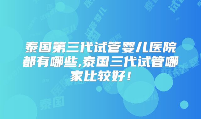 泰国第三代试管婴儿医院都有哪些,泰国三代试管哪家比较好！