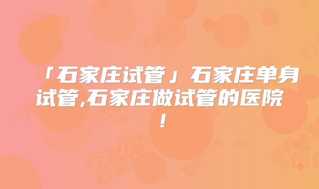 「石家庄试管」石家庄单身试管,石家庄做试管的医院!