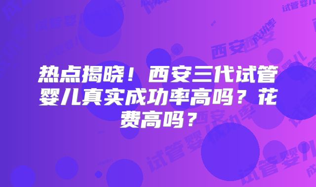 热点揭晓！西安三代试管婴儿真实成功率高吗？花费高吗？