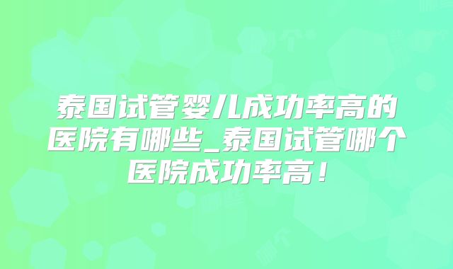 泰国试管婴儿成功率高的医院有哪些_泰国试管哪个医院成功率高！