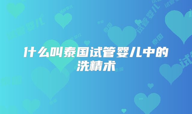 什么叫泰国试管婴儿中的洗精术