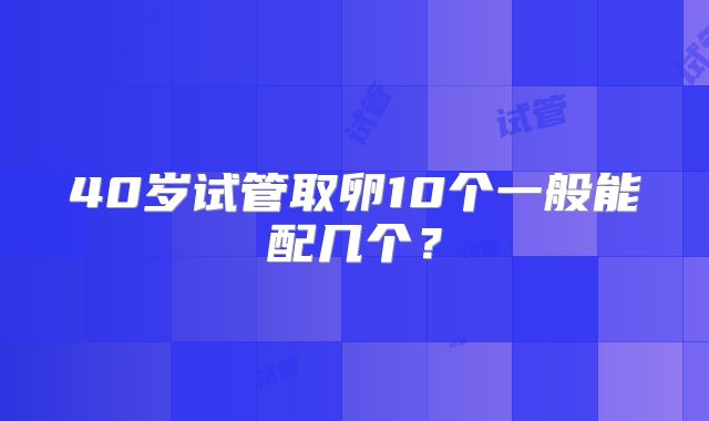 40岁试管取卵10个一般能配几个？