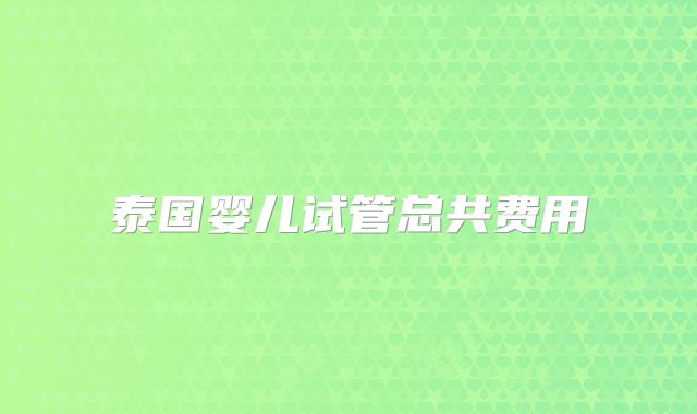 泰国婴儿试管总共费用