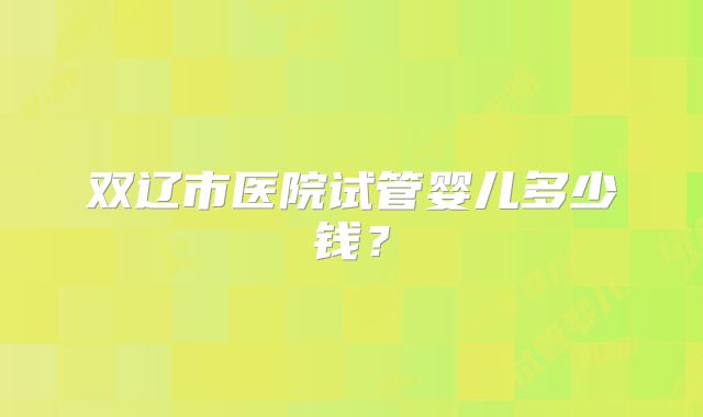 双辽市医院试管婴儿多少钱？