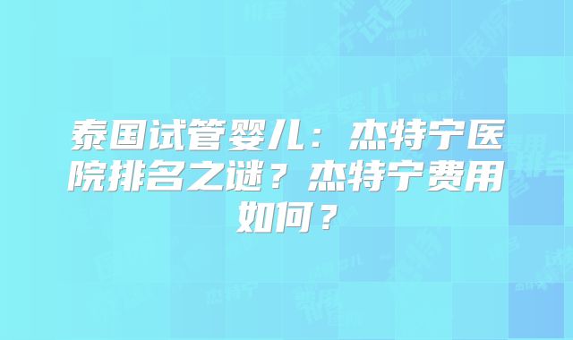 泰国试管婴儿：杰特宁医院排名之谜？杰特宁费用如何？
