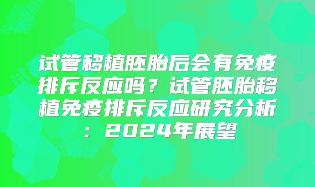 试管移植胚胎后会有免疫排斥反应吗？试管胚胎移植免疫排斥反应研究分析：2024年展望